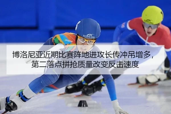 博洛尼亚近期比赛阵地进攻长传冲吊增多，第二落点拼抢质量改变反击速度