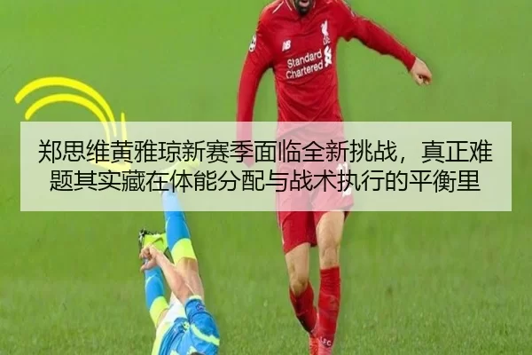 郑思维黄雅琼新赛季面临全新挑战，真正难题其实藏在体能分配与战术执行的平衡里
